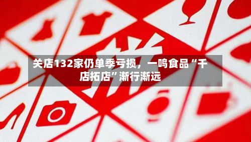 关店132家仍单季亏损	，一鸣食品“千店拓店”渐行渐远-第3张图片