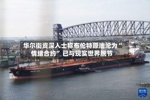 华尔街资深人士称布伦特原油沦为“情绪合约” 已与现实世界脱节-第2张图片