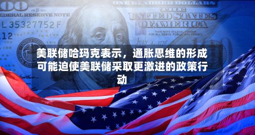 美联储哈玛克表示，通胀思维的形成可能迫使美联储采取更激进的政策行动-第2张图片