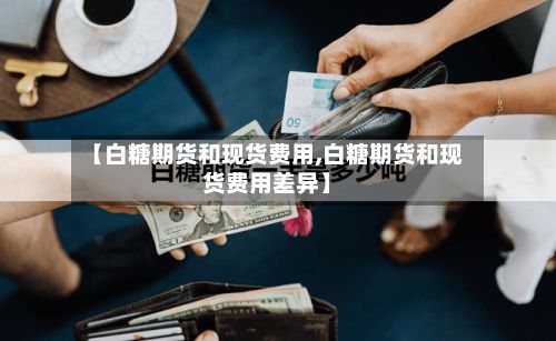 【白糖期货和现货费用,白糖期货和现货费用差异】