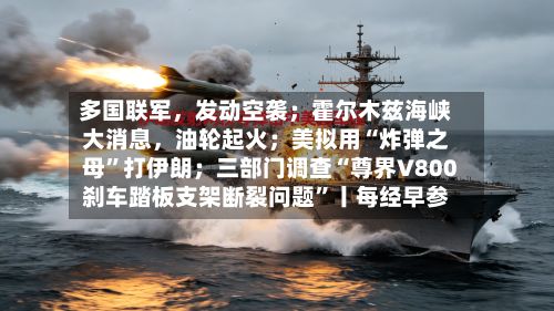 多国联军，发动空袭；霍尔木兹海峡大消息，油轮起火；美拟用“炸弹之母”打伊朗；三部门调查“尊界V800刹车踏板支架断裂问题”丨每经早参-第2张图片