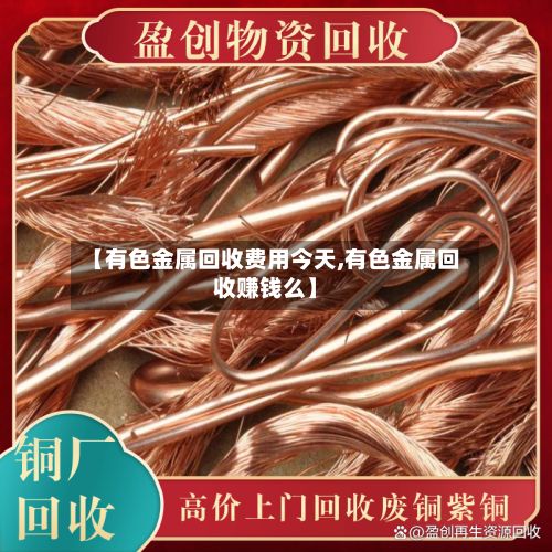 【有色金属回收费用今天,有色金属回收赚钱么】