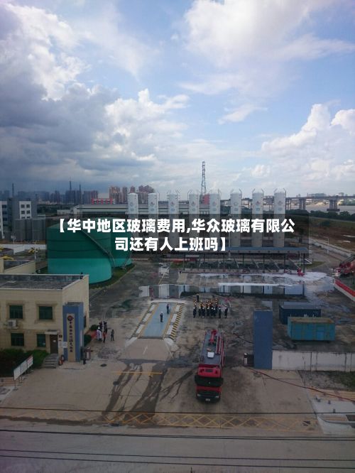 【华中地区玻璃费用,华众玻璃有限公司还有人上班吗】-第2张图片