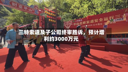三特索道及子公司终审胜诉，预计增利约3000万元-第1张图片