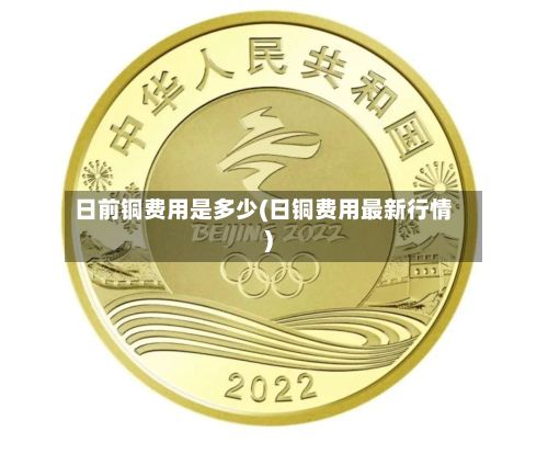 日前铜费用是多少(日铜费用最新行情)