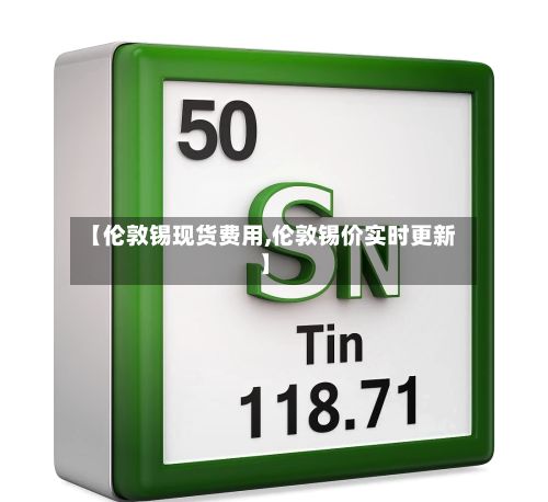 【伦敦锡现货费用,伦敦锡价实时更新】