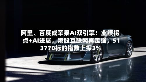 阿里、百度成苹果AI双引擎！业绩拐点+AI进展，港股互联网再走强，513770标的指数上探3%-第2张图片