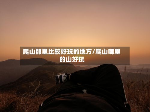 爬山那里比较好玩的地方/爬山哪里的山好玩-第2张图片