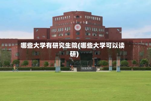 哪些大学有研究生院(哪些大学可以读研)-第2张图片