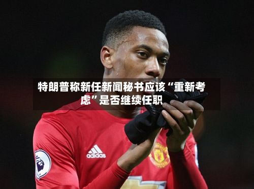 特朗普称新任新闻秘书应该“重新考虑”是否继续任职
