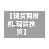 【现货商投机,现货投资】