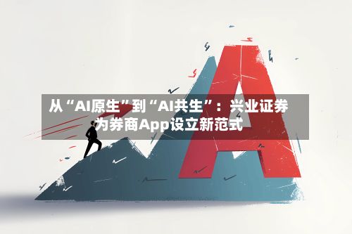 从“AI原生”到“AI共生”：兴业证券为券商App设立新范式-第2张图片