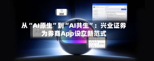 从“AI原生”到“AI共生”：兴业证券为券商App设立新范式