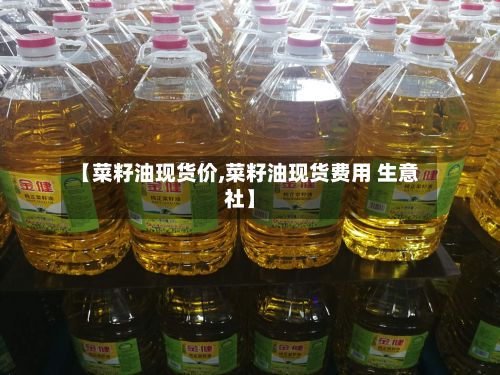 【菜籽油现货价,菜籽油现货费用 生意社】