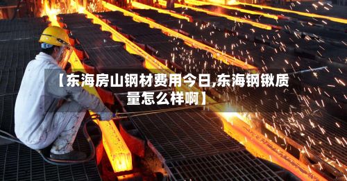 【东海房山钢材费用今日,东海钢锹质量怎么样啊】-第2张图片