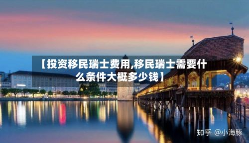 【投资移民瑞士费用,移民瑞士需要什么条件大概多少钱】