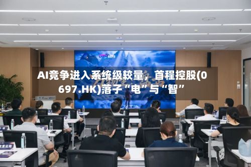 AI竞争进入系统级较量，首程控股(0697.HK)落子“电”与“智	”-第2张图片