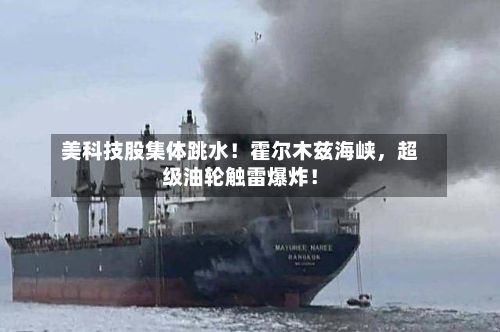 美科技股集体跳水！霍尔木兹海峡，超级油轮触雷爆炸！-第3张图片