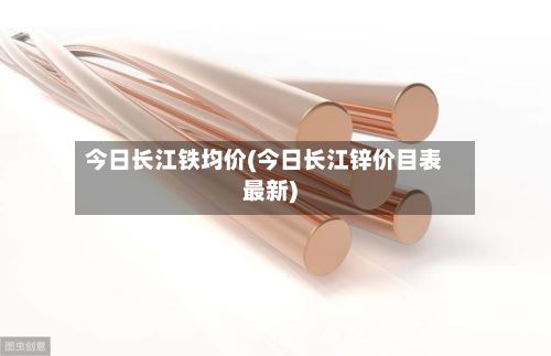 今日长江铁均价(今日长江锌价目表最新)-第3张图片