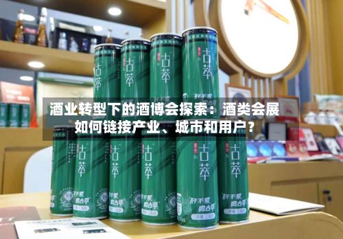 酒业转型下的酒博会探索：酒类会展如何链接产业、城市和用户？-第2张图片