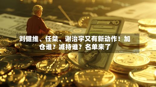 刘健维	、任桀、谢治宇又有新动作！加仓谁？减持谁？名单来了-第3张图片