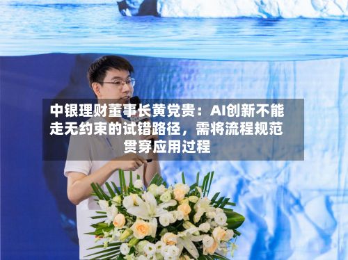 中银理财董事长黄党贵：AI创新不能走无约束的试错路径，需将流程规范贯穿应用过程-第2张图片