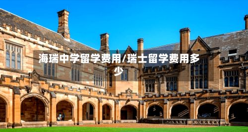 海瑞中学留学费用/瑞士留学费用多少