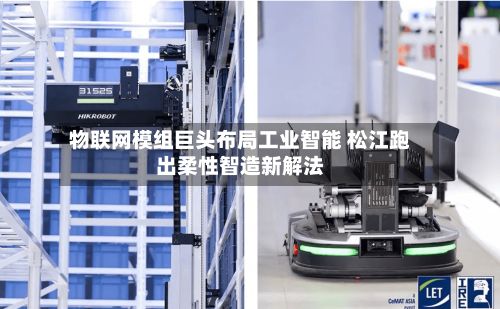 物联网模组巨头布局工业智能 松江跑出柔性智造新解法