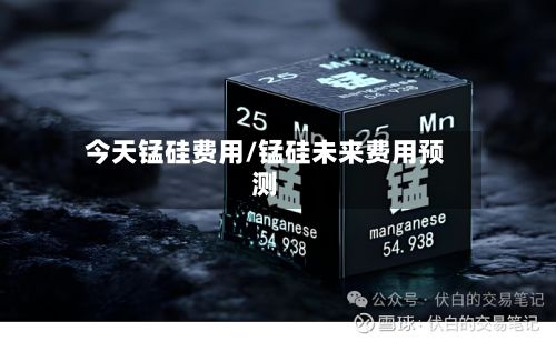 今天锰硅费用/锰硅未来费用预测