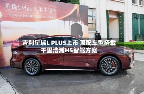 吉利星瑞L PLUS上市 顶配车型搭载千里浩瀚H5智驾方案-第2张图片
