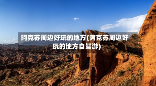 阿克苏周边好玩的地方(阿克苏周边好玩的地方自驾游)