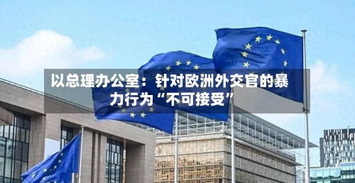 以总理办公室：针对欧洲外交官的暴力行为“不可接受	”-第3张图片