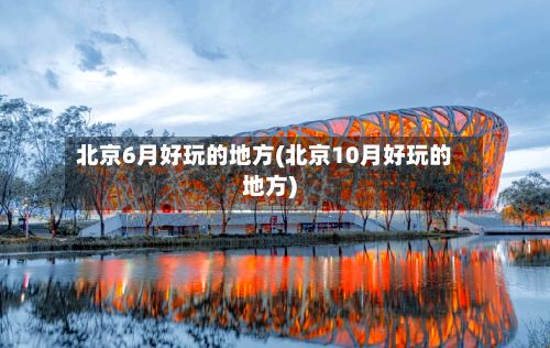 北京6月好玩的地方(北京10月好玩的地方)-第2张图片