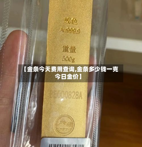 【金条今天费用查询,金条多少钱一克今日金价】-第3张图片