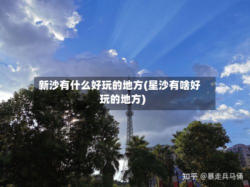 新沙有什么好玩的地方(星沙有啥好玩的地方)