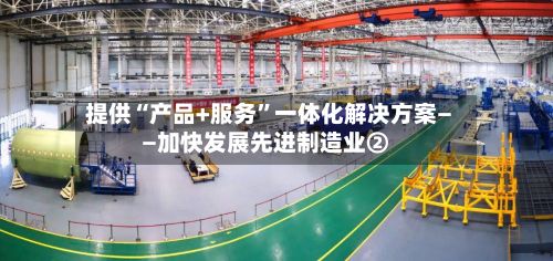 提供“产品+服务”一体化解决方案——加快发展先进制造业②