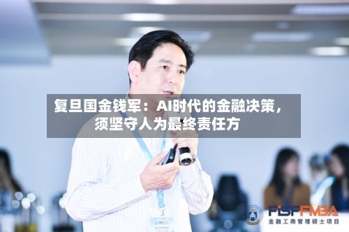 复旦国金钱军：AI时代的金融决策	，须坚守人为最终责任方-第2张图片