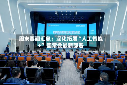 周末要闻汇总：深化拓展“人工智能+” 国常会最新部署-第3张图片