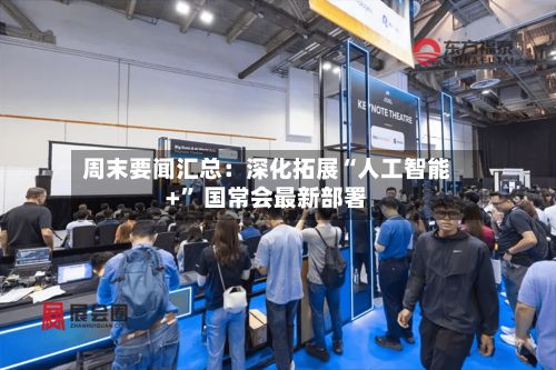 周末要闻汇总：深化拓展“人工智能+” 国常会最新部署-第2张图片