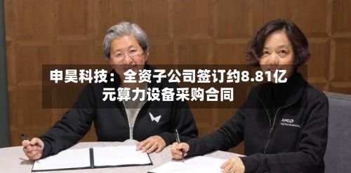 申昊科技：全资子公司签订约8.81亿元算力设备采购合同-第1张图片