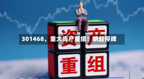 301468	，重大资产重组！明起停牌-第2张图片