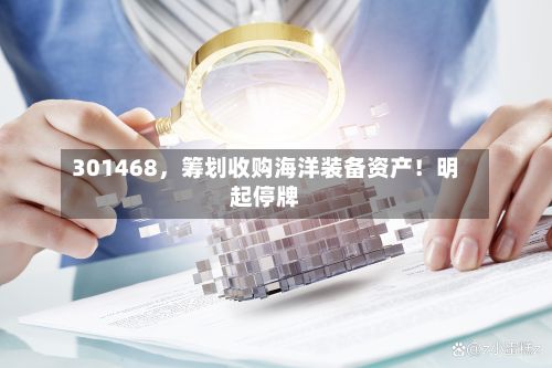 301468，筹划收购海洋装备资产！明起停牌-第1张图片