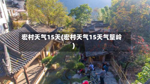 宏村天气15天(宏村天气15天气篁岭)