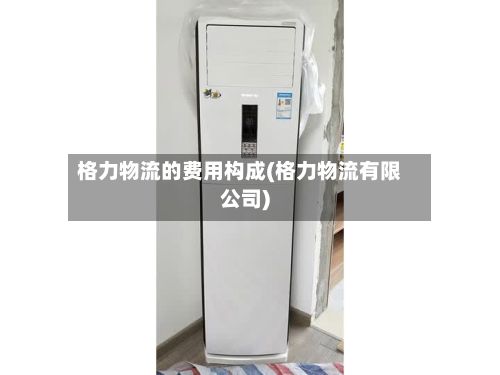格力物流的费用构成(格力物流有限公司)