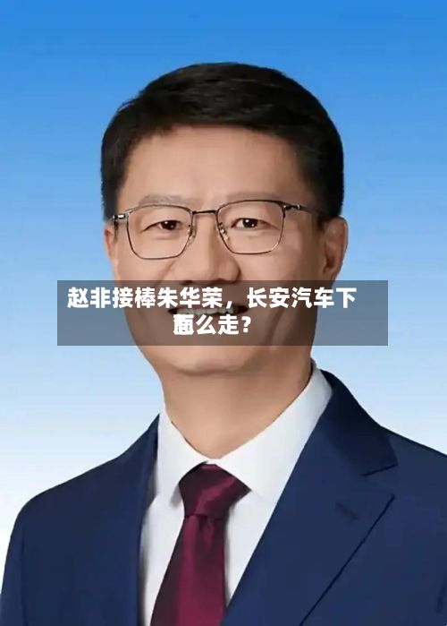 赵非接棒朱华荣，长安汽车下面怎么走？