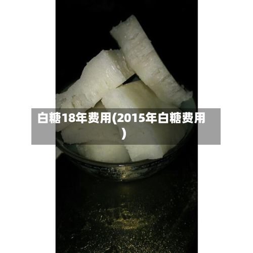 白糖18年费用(2015年白糖费用)