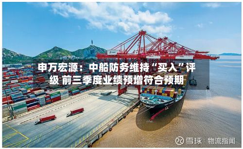 申万宏源：中船防务维持“买入”评级 前三季度业绩预增符合预期-第1张图片