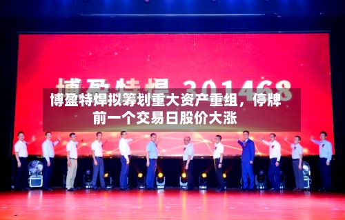 博盈特焊拟筹划重大资产重组，停牌前一个交易日股价大涨-第2张图片