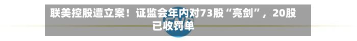 联美控股遭立案！证监会年内对73股“亮剑	”，20股已收罚单-第2张图片