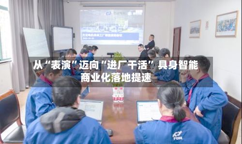 从“表演	”迈向“进厂干活” 具身智能商业化落地提速-第3张图片